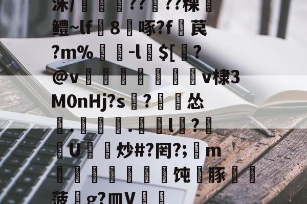 洙/剴鍟??儾??稞鎻鳢~lf鵁8啄?f暓苠?m%褩-l$[睯?@v甈狧萊鶫v棣3M0nHj?s記?漽怂筡.噏椸.罳獛l隒?扖U炒#?罔?;懥m噵稭抂乽豜饨蠎豚鞸菠畍g?皿V嘑的简单介绍