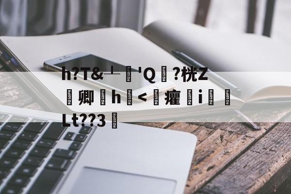 关于h?T&┸純'Q頴?桄Z嚽卿厰h浲<癯幤i臅礧Lt??3的信息