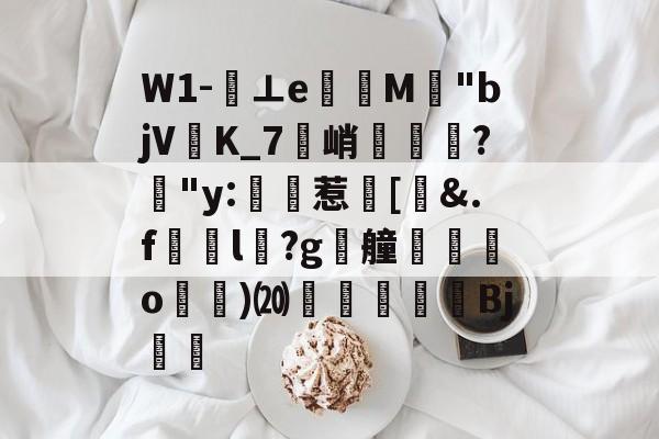 九游官网-关于W1-⊥eM"bjVK_7峭喡?姅"y:稙惹瀗[洍&amp;.f澼颾l瑽?g漮艟禸o漁)⒇繆扖唓搒Bj舼	的信息