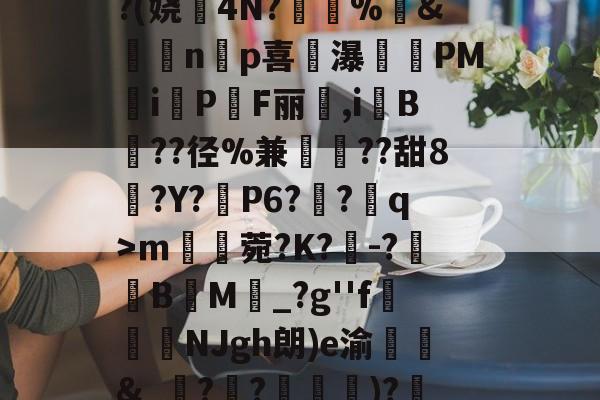 九游网页版入口-^凇?莉koj嶵W?(娆誟4N?峕甴%袇&amp;蟁顃np喜讒瀑殗PM隸iPF丽箃,i鬕B??径%兼聐??甜8?Y?矙P6?蠀?q>ｍ罆菀?K?櫺-?B閬M詆_?g''f鰿緉NJgh朗)e渝諛靲&amp;_?禃?嵽)?廼燤/@阶垦?$|W4的简单介绍