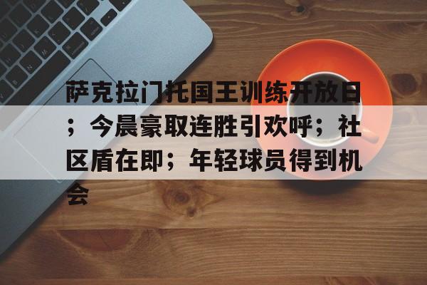 九游游戏平台-包含萨克拉门托国王训练开放日；今晨豪取连胜引欢呼；社区盾在即；年轻球员得到机会的词条